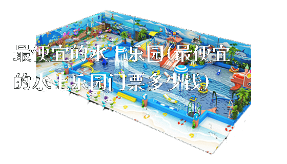 最便宜的水上乐园(最便宜的水上乐园门票多少钱)_https://www.gzyiquyoule.com_新闻动态_第1张
