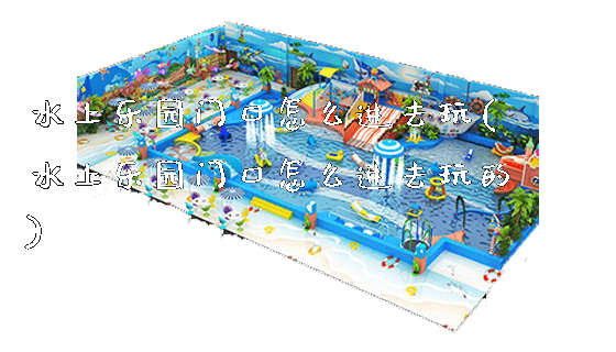水上乐园门口怎么进去玩(水上乐园门口怎么进去玩的)_https://www.gzyiquyoule.com_新闻动态_第1张