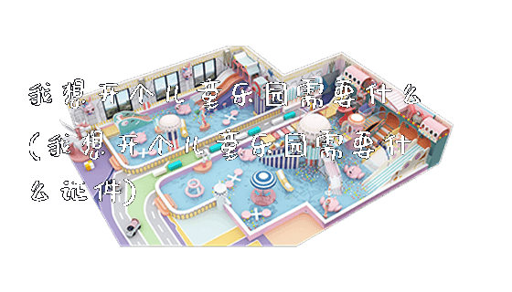 我想开个儿童乐园需要什么(我想开个儿童乐园需要什么证件)_https://www.gzyiquyoule.com_新闻动态_第1张