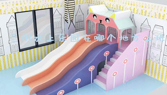 兰州水上乐园在哪个地方上班_https://www.gzyiquyoule.com_新闻动态_第1张