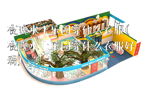 夜晚水上乐园穿什么衣服(夜晚水上乐园穿什么衣服好看)_https://www.gzyiquyoule.com_新闻动态_第1张