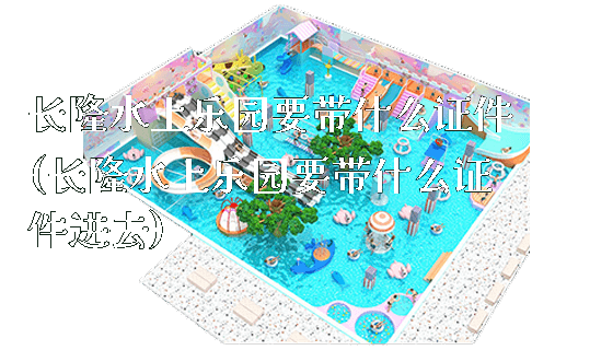 长隆水上乐园要带什么证件(长隆水上乐园要带什么证件进去)_https://www.gzyiquyoule.com_新闻动态_第1张