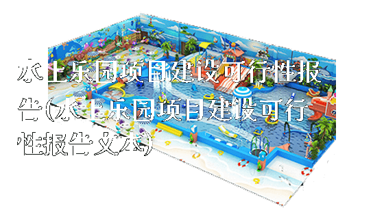 水上乐园项目建设可行性报告(水上乐园项目建设可行性报告文本)_https://www.gzyiquyoule.com_新闻动态_第1张