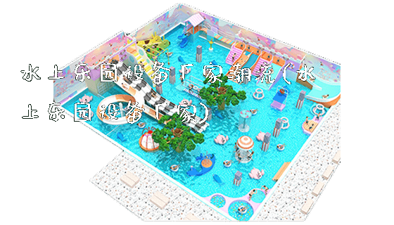 水上乐园设备厂家潮流(水上乐园设备厂家)_https://www.gzyiquyoule.com_新闻动态_第1张