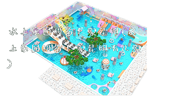 水上乐园设备厂家昆明(水上乐园设备厂家昆明有几家)_https://www.gzyiquyoule.com_新闻动态_第1张