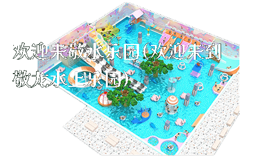 欢迎来敬水乐园(欢迎来到敬龙水上乐园)_https://www.gzyiquyoule.com_新闻动态_第1张