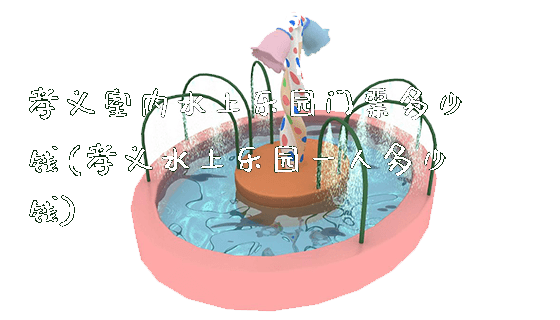 孝义室内水上乐园门票多少钱(孝义水上乐园一人多少钱)_https://www.gzyiquyoule.com_新闻动态_第1张