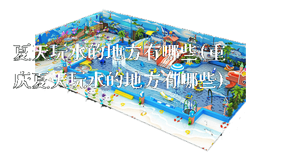 夏天玩水的地方有哪些(重庆夏天玩水的地方有哪些)_https://www.gzyiquyoule.com_新闻动态_第1张