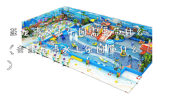 亚龙湾水上乐园需要带什么(去亚龙湾水上乐园带什么)_https://www.gzyiquyoule.com_新闻动态_第1张