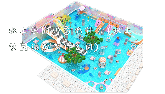 水上乐园设备有什么(水上乐园设备有什么用)_https://www.gzyiquyoule.com_新闻动态_第1张