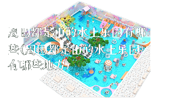 周围都是山的水上乐园有哪些(周围都是山的水上乐园有哪些地方)_https://www.gzyiquyoule.com_新闻动态_第1张