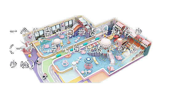 一个儿童乐园投资大概多少(一个儿童乐园投资大概多少钱)_https://www.gzyiquyoule.com_新闻动态_第1张