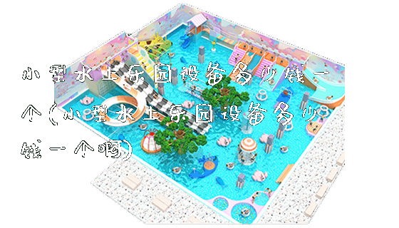 小型水上乐园设备多少钱一个(小型水上乐园设备多少钱一个啊)_https://www.gzyiquyoule.com_新闻动态_第1张