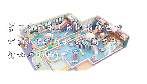 营口室内水上乐园有哪些地方(营口室内水上乐园有哪些地方好玩)_https://www.gzyiquyoule.com_新闻动态_第1张