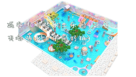 延安有哪些水上乐园(延安有哪些水上乐园好玩)_https://www.gzyiquyoule.com_新闻动态_第1张
