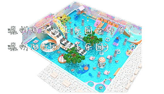 温州附近水上乐园在哪里(温州附近的水上乐园)_新闻动态_第1张_广州溢趣游乐设备有限公司 温州附近水上乐园在哪里(温州附近的水上乐园)_https://www.gzyiquyoule.com_新闻动态_第1张