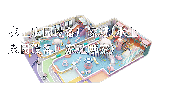 水上乐园设备厂家选(水上乐园设备厂家选哪家)_https://www.gzyiquyoule.com_新闻动态_第1张