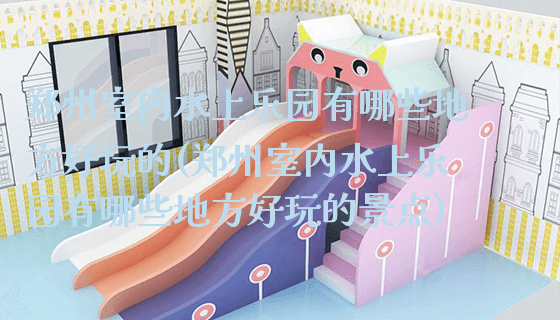 郑州室内水上乐园有哪些地方好玩的(郑州室内水上乐园有哪些地方好玩的景点)_https://www.gzyiquyoule.com_新闻动态_第1张