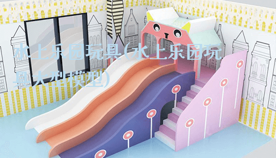 水上乐园玩具(水上乐园玩具大型模型)_https://www.gzyiquyoule.com_新闻动态_第1张