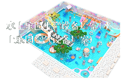 水上乐园生产设备厂家(水上乐园充气设备厂家)_https://www.gzyiquyoule.com_新闻动态_第1张