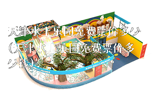 天津水上乐园免费票价多少(天津水上乐园免费票价多少钱)_https://www.gzyiquyoule.com_新闻动态_第1张