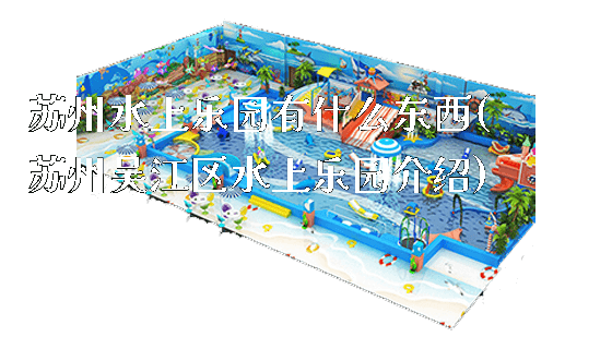 苏州水上乐园有什么东西(苏州吴江区水上乐园介绍)_https://www.gzyiquyoule.com_新闻动态_第1张
