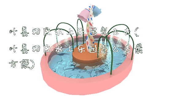叶县田庄水上乐园怎么去(叶县田庄水上乐园怎么去最方便)_https://www.gzyiquyoule.com_新闻动态_第1张
