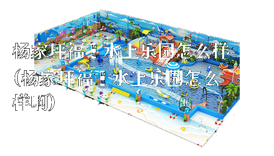 杨家坪福鑫水上乐园怎么样(杨家坪福鑫水上乐园怎么样啊)_https://www.gzyiquyoule.com_新闻动态_第1张