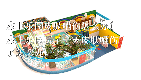 水上乐园皮肤晒伤怎么办(水上乐园玩了一天皮肤晒伤了怎么办)_https://www.gzyiquyoule.com_新闻动态_第1张