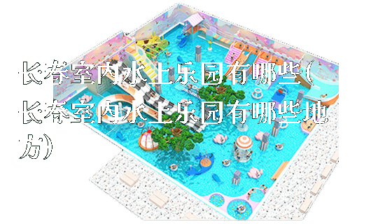 长春室内水上乐园有哪些(长春室内水上乐园有哪些地方)_https://www.gzyiquyoule.com_新闻动态_第1张