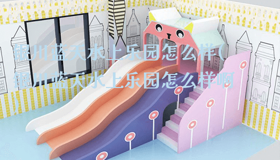银川蓝天水上乐园怎么样(银川蓝天水上乐园怎么样啊)_https://www.gzyiquyoule.com_新闻动态_第1张
