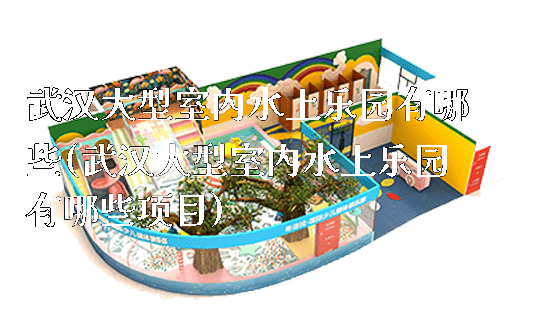 武汉大型室内水上乐园有哪些(武汉大型室内水上乐园有哪些项目)_新闻动态_第1张_广州溢趣游乐设备有限公司 武汉大型室内水上乐园有哪些(武汉大型室内水上乐园有哪些项目)_https://www.gzyiquyoule.com_新闻动态_第1张