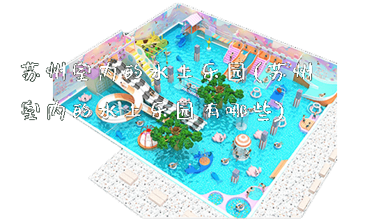 苏州室内的水上乐园(苏州室内的水上乐园有哪些)_新闻动态_第1张_广州溢趣游乐设备有限公司 苏州室内的水上乐园(苏州室内的水上乐园有哪些)_https://www.gzyiquyoule.com_新闻动态_第1张
