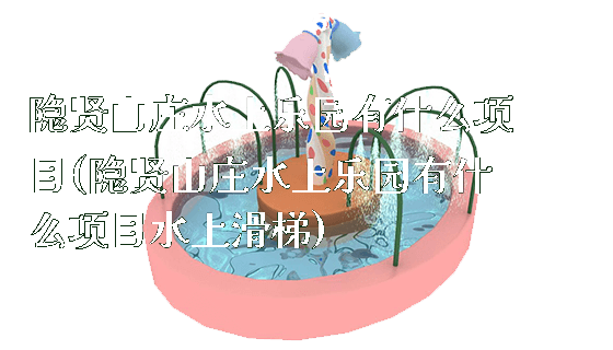 隐贤山庄水上乐园有什么项目(隐贤山庄水上乐园有什么项目水上滑梯)_https://www.gzyiquyoule.com_新闻动态_第1张