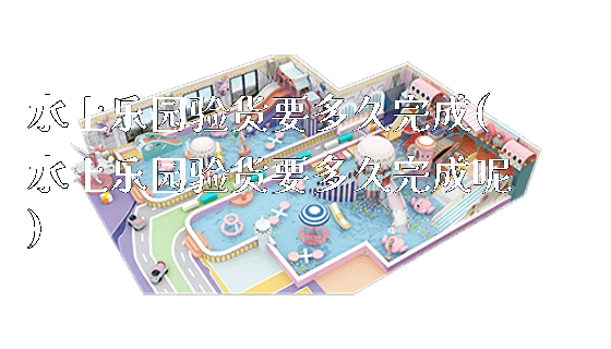 水上乐园验货要多久完成(水上乐园验货要多久完成呢)_https://www.gzyiquyoule.com_新闻动态_第1张