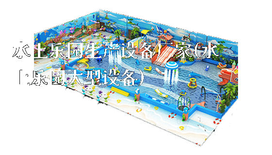 水上乐园生产设备厂家(水上乐园大型设备)_https://www.gzyiquyoule.com_新闻动态_第1张