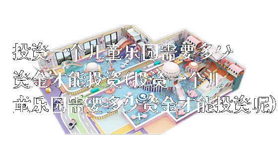 投资一个儿童乐园需要多少资金才能投资(投资一个儿童乐园需要多少资金才能投资呢)_新闻动态_第1张_广州溢趣游乐设备有限公司 投资一个儿童乐园需要多少资金才能投资(投资一个儿童乐园需要多少资金才能投资呢)_https://www.gzyiquyoule.com_新闻动态_第1张