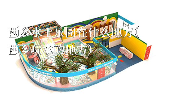 西乡水上乐园在什么地方(西乡玩水的地方)_https://www.gzyiquyoule.com_新闻动态_第1张
