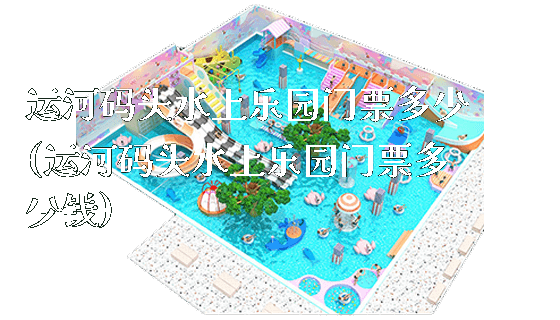 运河码头水上乐园门票多少(运河码头水上乐园门票多少钱)_https://www.gzyiquyoule.com_新闻动态_第1张