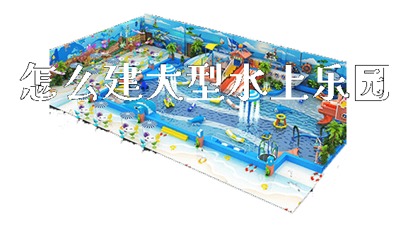 怎么建大型水上乐园_https://www.gzyiquyoule.com_新闻动态_第1张