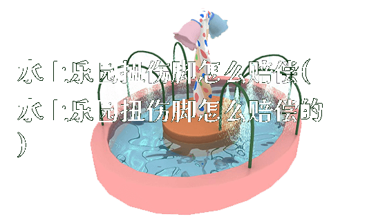 水上乐园扭伤脚怎么赔偿(水上乐园扭伤脚怎么赔偿的)_https://www.gzyiquyoule.com_新闻动态_第1张