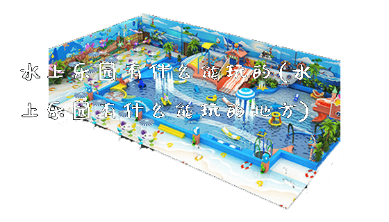 水上乐园有什么能玩的(水上乐园有什么能玩的地方)_https://www.gzyiquyoule.com_新闻动态_第1张