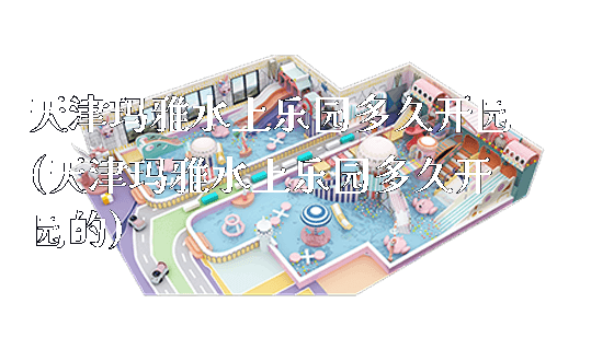 天津玛雅水上乐园多久开园(天津玛雅水上乐园多久开园的)_新闻动态_第1张_广州溢趣游乐设备有限公司 天津玛雅水上乐园多久开园(天津玛雅水上乐园多久开园的)_https://www.gzyiquyoule.com_新闻动态_第1张