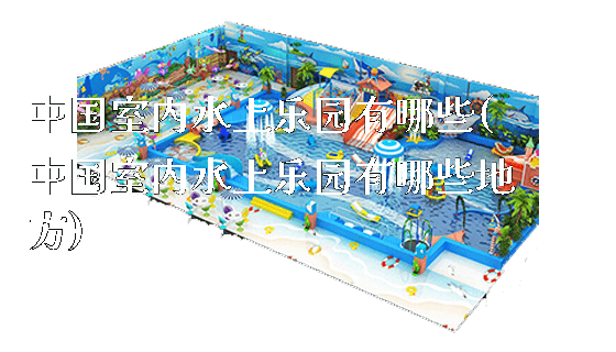 中国室内水上乐园有哪些(中国室内水上乐园有哪些地方)_https://www.gzyiquyoule.com_新闻动态_第1张