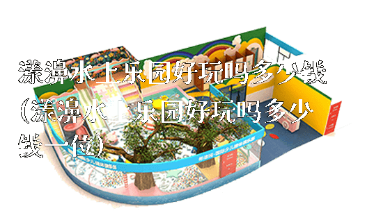 漾濞水上乐园好玩吗多少钱(漾濞水上乐园好玩吗多少钱一位)_https://www.gzyiquyoule.com_新闻动态_第1张
