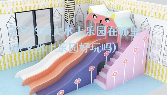 武义的最大水上乐园在哪里(武义水上乐园好玩吗)_新闻动态_第1张_广州溢趣游乐设备有限公司 武义的最大水上乐园在哪里(武义水上乐园好玩吗)_https://www.gzyiquyoule.com_新闻动态_第1张